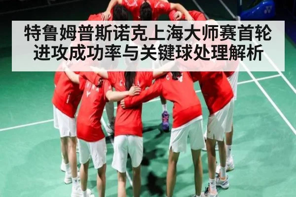 特鲁姆普斯诺克上海大师赛首轮进攻成功率与关键球处理解析 - kaiyun.com