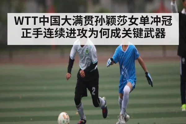 WTT中国大满贯孙颖莎女单冲冠正手连续进攻为何成关键武器 - kaiyun.com