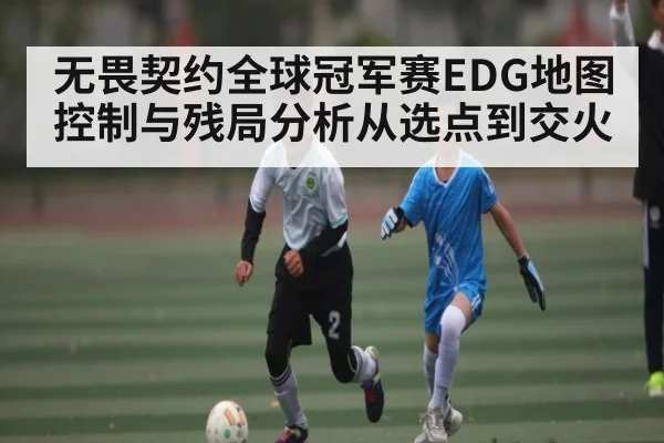 无畏契约全球冠军赛EDG地图控制与残局分析从选点到交火 - kaiyun.com