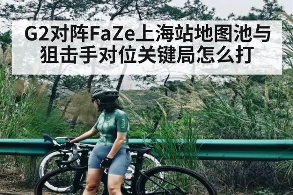 G2对阵FaZe上海站地图池与狙击手对位关键局怎么打 - kaiyun.com