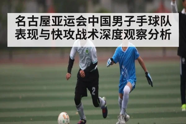 名古屋亚运会中国男子手球队表现与快攻战术深度观察分析 | kaiyun.com